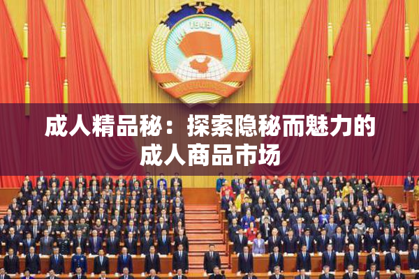成人精品秘：探索隐秘而魅力的成人商品市场