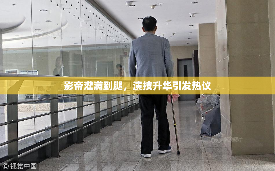 影帝灌满到腿，演技升华引发热议
