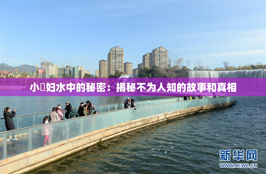 小婬妇水中的秘密：揭秘不为人知的故事和真相