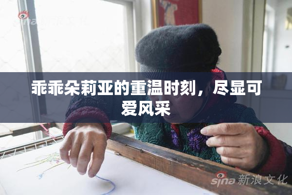 乖乖朵莉亚的重温时刻，尽显可爱风采
