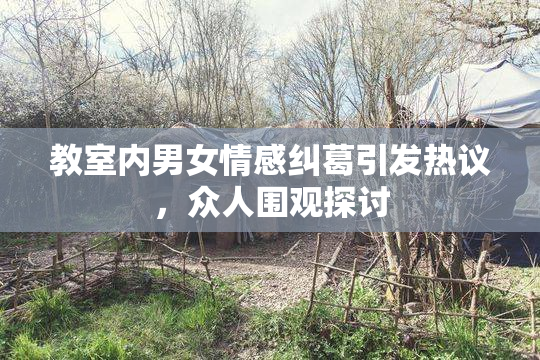 教室内男女情感纠葛引发热议，众人围观探讨