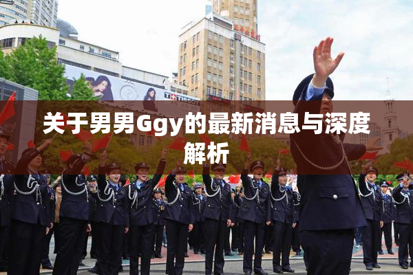 关于男男Ggy的最新消息与深度解析