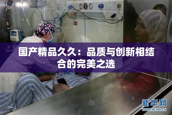 国产精品久久：品质与创新相结合的完美之选