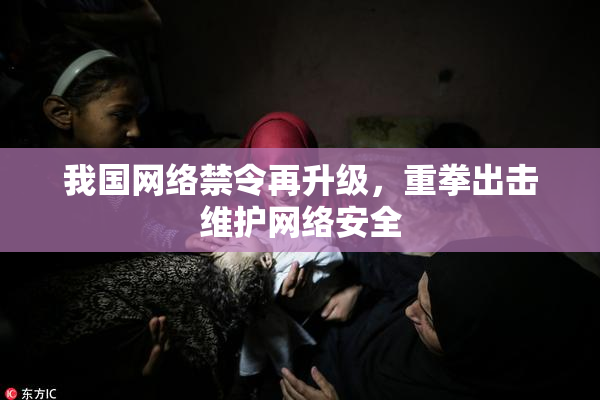 我国网络禁令再升级，重拳出击维护网络安全