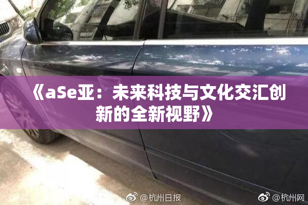 《aSe亚：未来科技与文化交汇创新的全新视野》