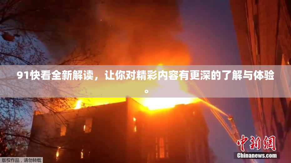 91快看全新解读，让你对精彩内容有更深的了解与体验。