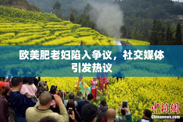 欧美肥老妇陷入争议，社交媒体引发热议