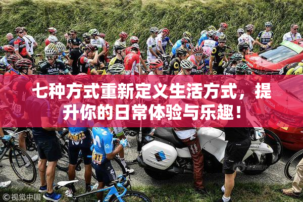七种方式重新定义生活方式，提升你的日常体验与乐趣！