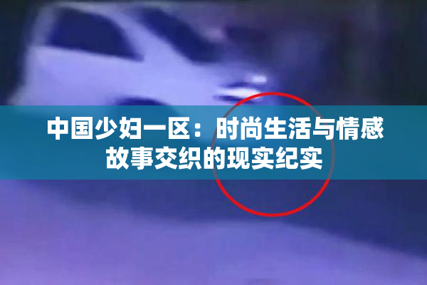 中国少妇一区：时尚生活与情感故事交织的现实纪实