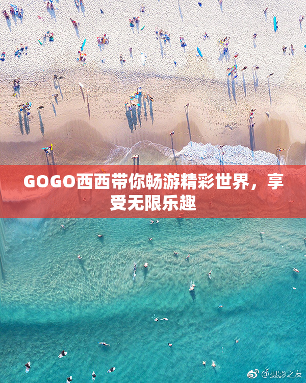 GOGO西西带你畅游精彩世界，享受无限乐趣