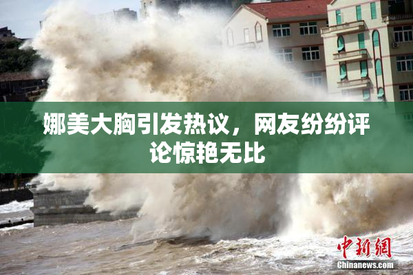 娜美大胸引发热议，网友纷纷评论惊艳无比