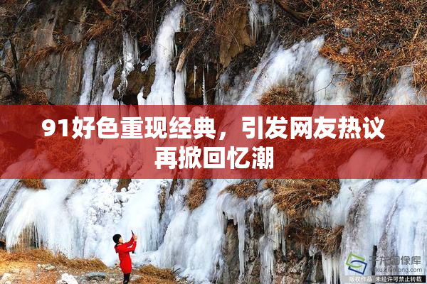 91好色重现经典，引发网友热议再掀回忆潮