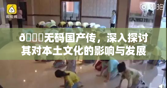 🔞无码国产传，深入探讨其对本土文化的影响与发展