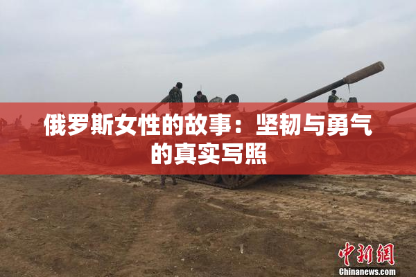 俄罗斯女性的故事：坚韧与勇气的真实写照
