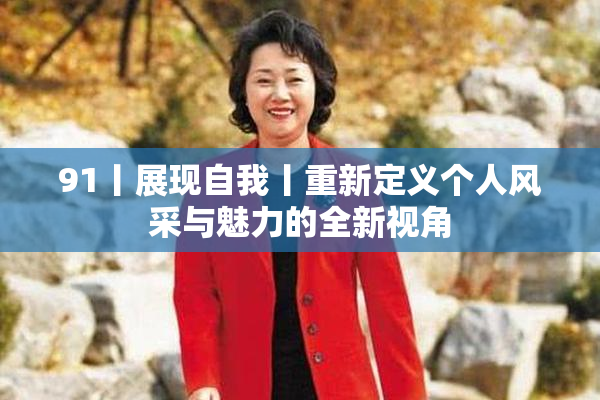 91丨展现自我丨重新定义个人风采与魅力的全新视角