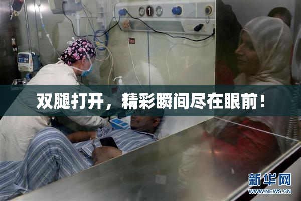 双腿打开，精彩瞬间尽在眼前！