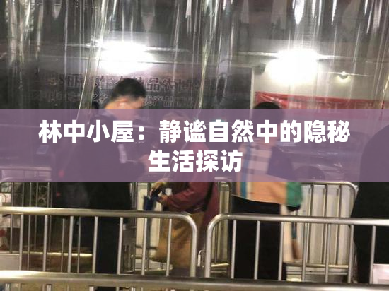 林中小屋：静谧自然中的隐秘生活探访