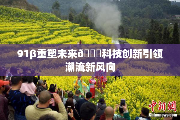 91β重塑未来🔞科技创新引领潮流新风向
