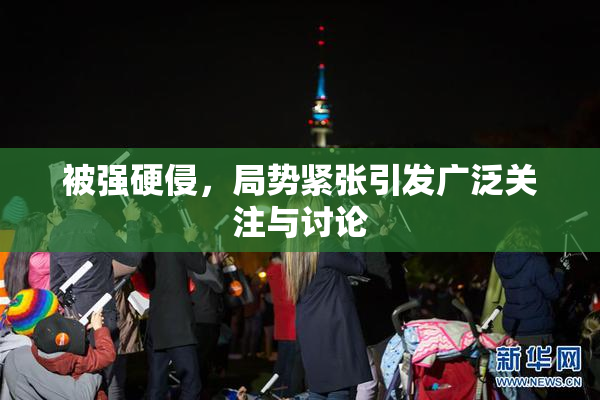 被强硬侵，局势紧张引发广泛关注与讨论
