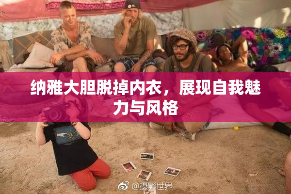 纳雅大胆脱掉内衣，展现自我魅力与风格