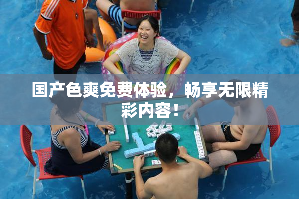 国产色爽免费体验，畅享无限精彩内容！