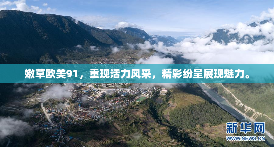 嫩草欧美91，重现活力风采，精彩纷呈展现魅力。