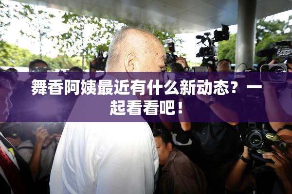 舞香阿姨最近有什么新动态？一起看看吧！