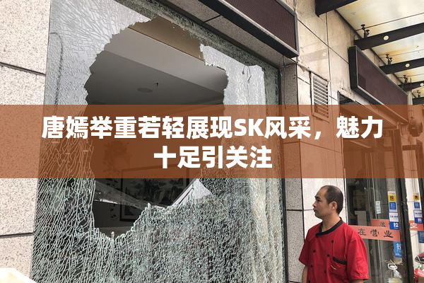 唐嫣举重若轻展现SK风采，魅力十足引关注