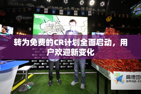 转为免费的CR计划全面启动，用户欢迎新变化