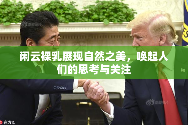 闲云裸乳展现自然之美，唤起人们的思考与关注