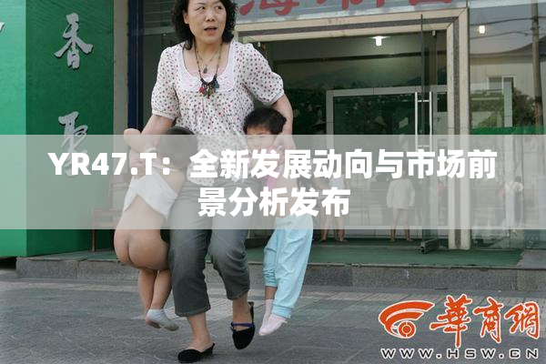 YR47.T：全新发展动向与市场前景分析发布