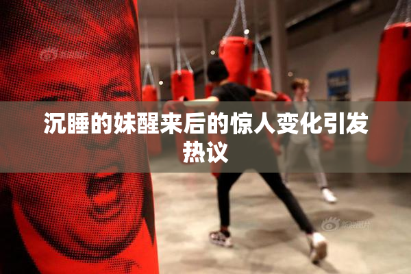 沉睡的妹醒来后的惊人变化引发热议