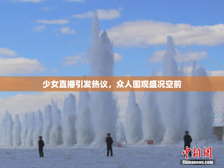 少女直播引发热议，众人围观盛况空前