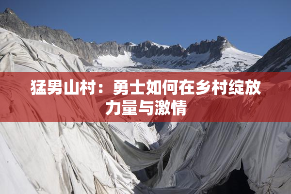 猛男山村：勇士如何在乡村绽放力量与激情