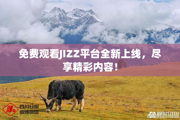 免费观看JIZZ平台全新上线，尽享精彩内容！