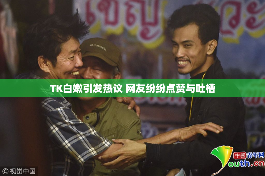 TK白嫩引发热议 网友纷纷点赞与吐槽