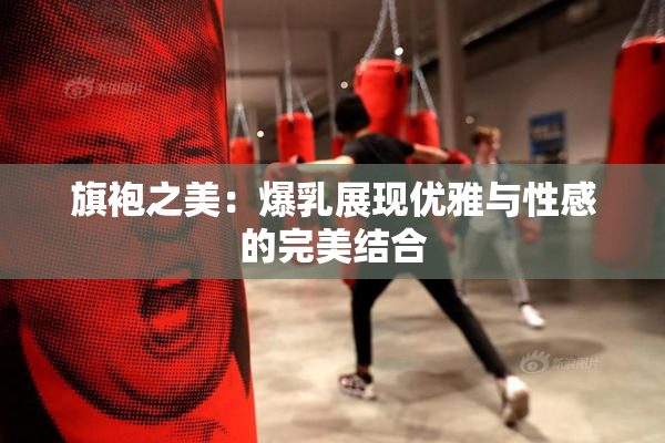 旗袍之美：爆乳展现优雅与性感的完美结合