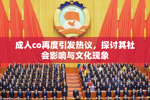 成人co再度引发热议，探讨其社会影响与文化现象