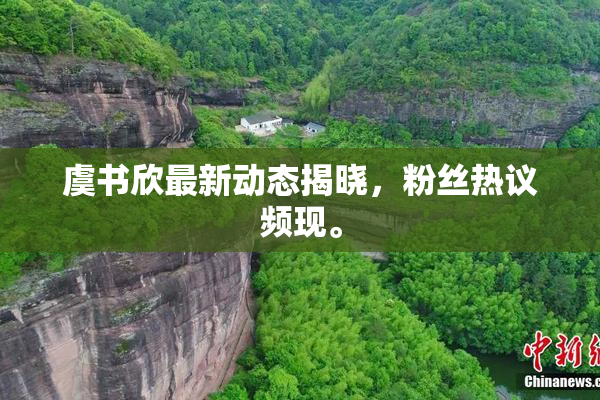 虞书欣最新动态揭晓，粉丝热议频现。