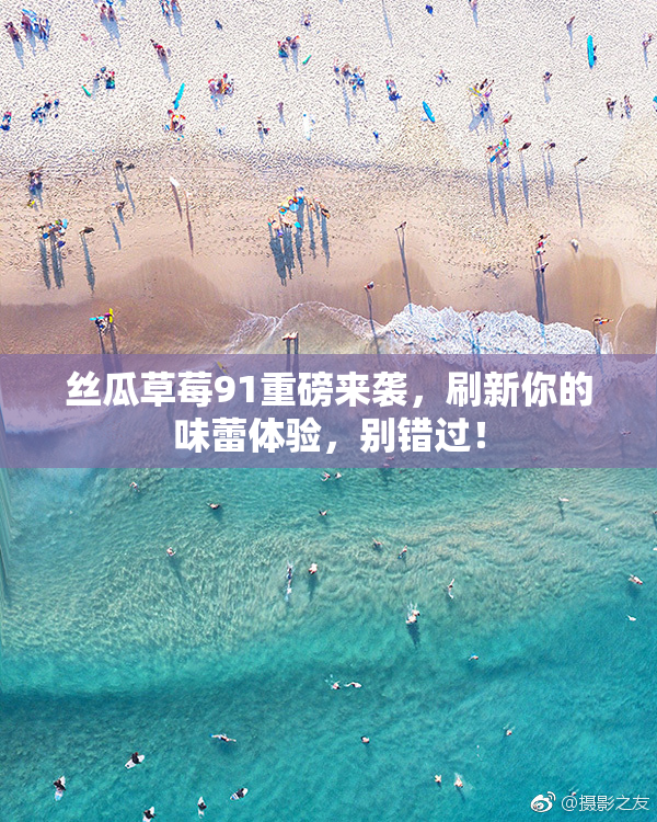 丝瓜草莓91重磅来袭，刷新你的味蕾体验，别错过！