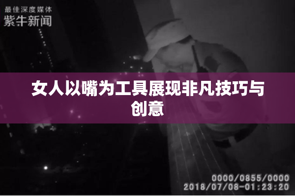 女人以嘴为工具展现非凡技巧与创意