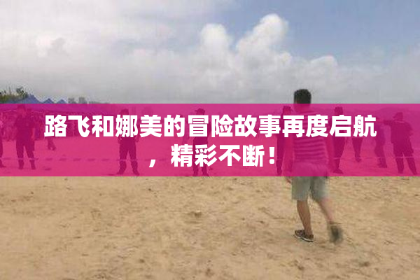 路飞和娜美的冒险故事再度启航，精彩不断！
