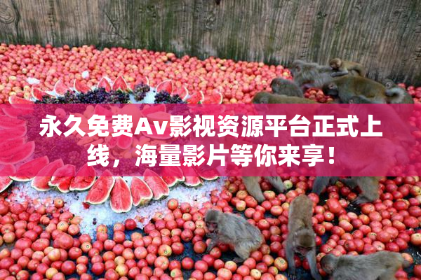 永久免费Av影视资源平台正式上线，海量影片等你来享！