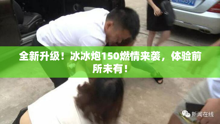全新升级！冰冰炮150燃情来袭，体验前所未有！