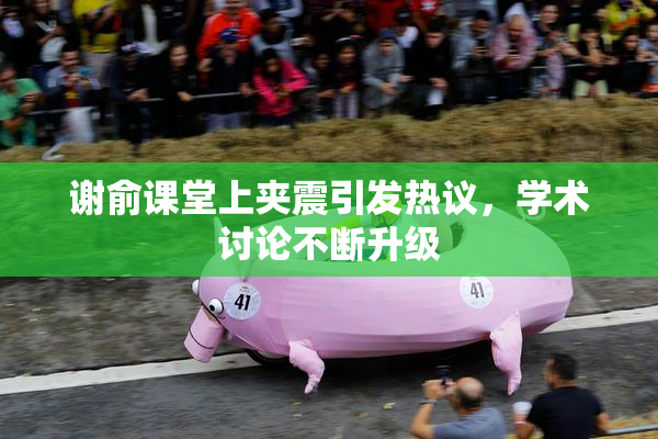 谢俞课堂上夹震引发热议，学术讨论不断升级