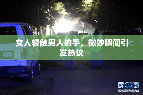 女人轻触男人的手，微妙瞬间引发热议