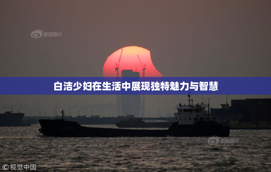 白洁少妇在生活中展现独特魅力与智慧