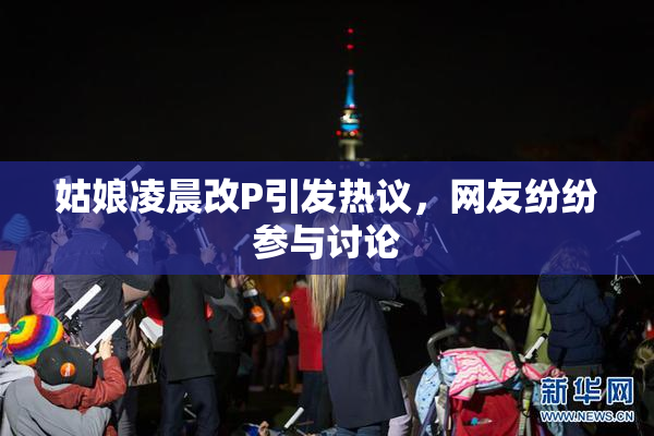 姑娘凌晨改P引发热议，网友纷纷参与讨论