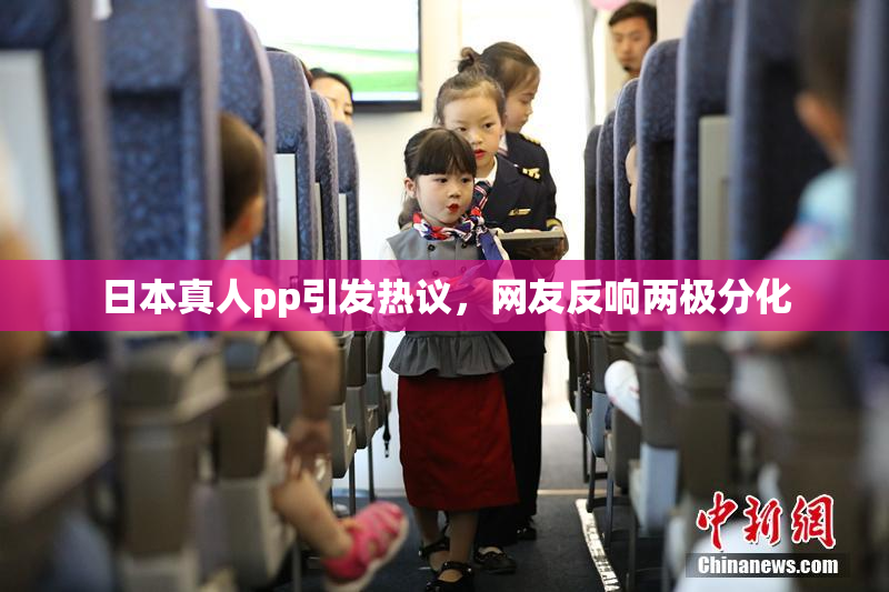 日本真人pp引发热议，网友反响两极分化