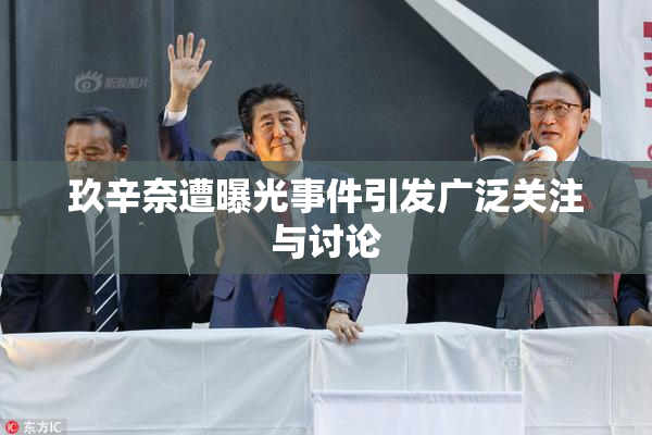 玖辛奈遭曝光事件引发广泛关注与讨论